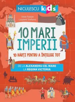 10 mari imperii. 10 hărți pentru a înțelege tot de la Alexandru cel Mare la Regina Victoria - Paperback - Imre Feiner, Laurent Stefano - Niculescu