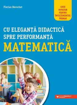 Cu eleganță didactică spre performanță matematică. Ghid novator pentru învățământul primar - Paperback brosat - Florian Berechet - Paralela 45 educațional