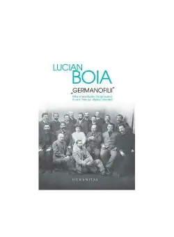 Germanofilii. Elita intelectuala romaneasca in anii Primului Razboi Mondial