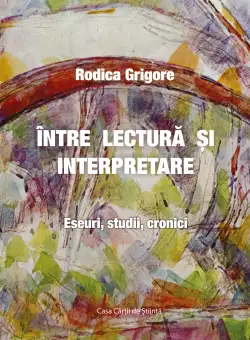Intre lectura si interpretare. Eseuri, studii, cronici | Rodica Grigore