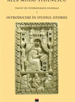 Introducere in studiul istoriei (Tratat de istoriografie vol. 1) | Alex Mihai Stoenescu