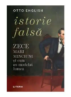 Istorie falsa. Zece mari minciuni si cum au modelat lumea
