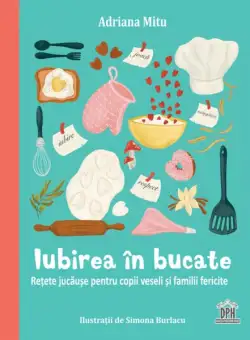 Iubirea în bucate - Rețete jucăușe pentru copii veseli și familii fericite - Hardcover - Adriana Mitu - Didactica Publishing House