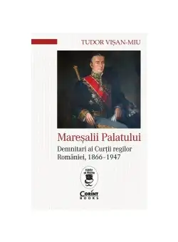 Maresalii palatului. Demnitari ai Curtii regilor Romaniei, 1866–1947