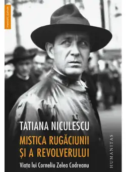 Mistica Rugaciunii si a revolverului. Viata lui Corneliu Zelea Codreanu