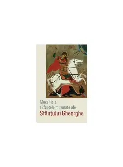 Mucenicia si faptele minunate ale Sfantului Gheorghe