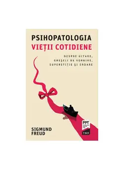 Psihopatologia vietii cotidiene. Despre uitare, greseli de vorbire, superstiţie si eroare