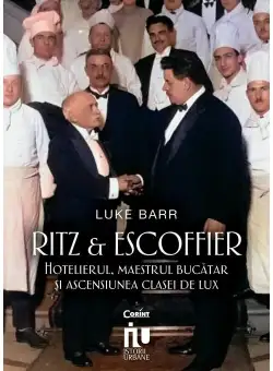 Ritz si Escoffier. Hotelierul, maestrul bucatar si ascensiunea clasei de lux