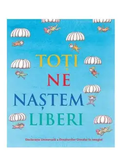 Toți ne naștem liberi. Declarația universală a drepturilor omului în imagini - Hardcover - *** - Didactica Publishing House