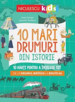 10 mari drumuri din istorie. 10 hărți pentru a înțelege tot de la Drumul Mătăsii la Route 66 - Paperback - Imre Feiner, Laurent Stefano - Niculescu