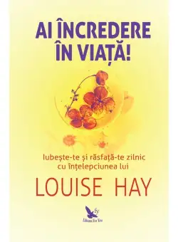 Ai incredere in viata! Iubeste-te si rasfata-te zilnic cu intelepciunea lui Louise Hay