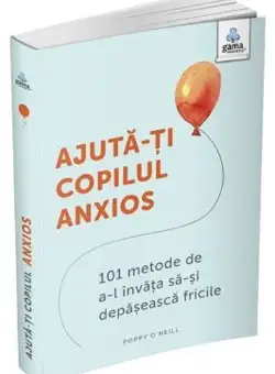 Ajuta-ti copilul anxios: 101 metode de a-l invata sa-si depaseasca fricile