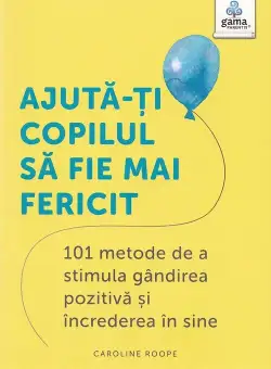 Ajuta-ti copilul sa fie mai fericit: 101 metode de a stimula gandirea pozitiva si increderea in sine