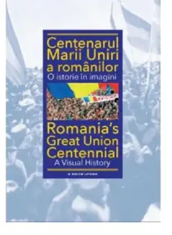 Centenarul Marii Uniri a romanilor. O istorie in imagini | Ioan-Aurel Pop