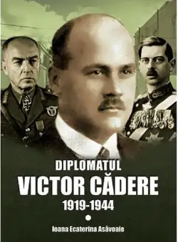 Diplomatul Victor Cadere 1919-1944 - Ioana Ecaterina Asavoaie