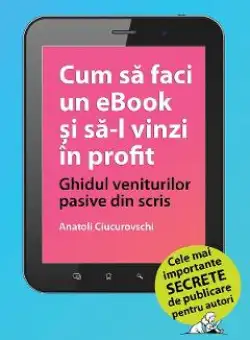 eBook Cum sa faci un eBook si sa-l vinzi in profit. Ghidul veniturilor pasive din scris - Anatoli Ciucurovschi
