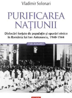 eBook Purificarea natiunii. Dislocari fortate de populatie si epurari etnice in Romania lui Ion Antonescu, 1940-1944 - Vladimir Solonari