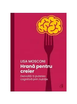 Hrana pentru creier. Dezvolta-ti puterea cognitiva prin nutritie