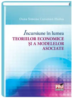Incursiune in lumea teoriilor economice si a modelelor asociate | Oana Simona Caraman-Hudea