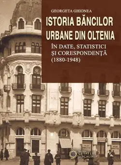 Istoria bancilor urbane din Oltenia in date, statistici si corespondenta (1880-1948) - Georgeta Ghionea