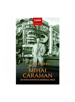 Mihai Caraman. Un spion roman in Razboiul Rece
