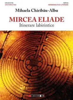 Mircea Eliade - Itinerare labirintice | Mihaela Chiribau Albu