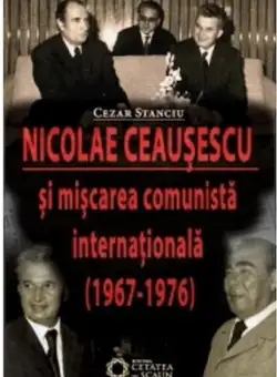 Nicolae Ceausescu si miscarea comunista internationala (1967-1976) - Cezar Stanciu