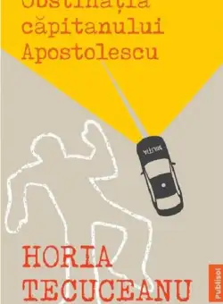 Obstinatia capitanului Apostolescu | Horia Tecuceanu