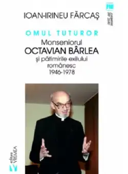 Omul tuturor. Monseniorul Octavian Barlea si patimirile exilui romanesc 1946-1978 | Ion-Irineu Farcas