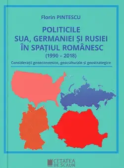 Politicile SUA, Germaniei si Rusiei in spatiul romanesc (1990 – 2018) | Florin Pintescu