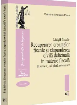 Recuperarea creanțelor fiscale și raspunderea civila delictuala in materie fiscala. Practica judiciara relevanta. Litigii fiscale (volumul III)