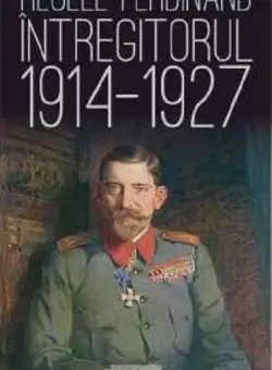 Regele Ferdinand Intregitorul 1914-1927 | Constantin I. Stan