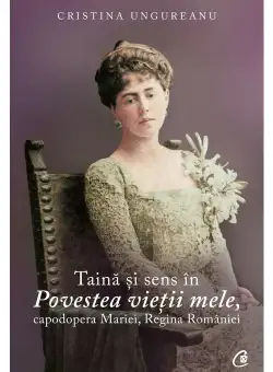 Taina si sens in Povestea vietii mele, capodopera Mariei, Regina Romaniei