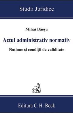 Actul administrativ normativ. Notiune si conditii de validitate - Mihai Baesu