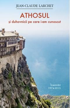 Athosul si duhovnicii pe care i-am cunoscut - Jean-Claude Larchet