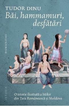 Bai, hammamuri, desfatari. O istorie ilustrata a bailor din Tara Romaneasca si Moldova - Tudor Dinu