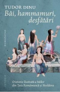 Bai, hammamuri, desfatari. O istorie ilustrata a bailor din Tara Romaneasca si Moldova - Tudor Dinu
