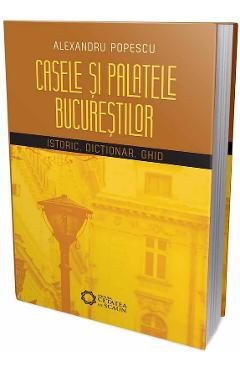 Casele si palatele Bucurestilor. Istoric, dictionar, ghid - Alexandru Popescu