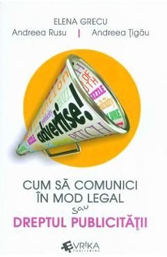 Cum sa comunici in mod legal sau dreptul publicitatii - Elena Grecu, Andreea Rusu, Andreea Tigau