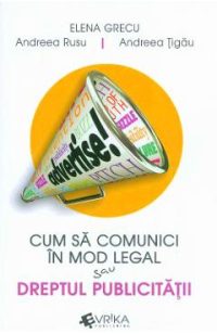 Cum sa comunici in mod legal sau dreptul publicitatii - Elena Grecu, Andreea Rusu, Andreea Tigau
