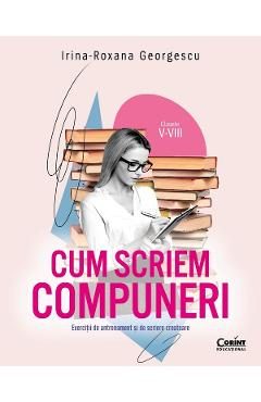 Cum scriem compuneri. Clasele 5-8 - Irina-Roxana Georgescu