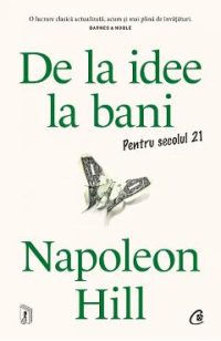De la idee la bani. Pentru secolul 21 - Napoleon Hill