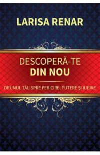 Descopera-te din nou. Drumul tau spre fericire, putere si iubire - Larisa Renar