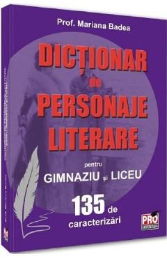 Dictionar de personaje literare pentru gimnaziu si liceu 135 de caracterizari - Mariana Badea