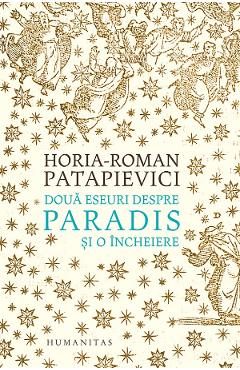 Doua eseuri despre paradis si o incheiere - Horia-Roman Patapievici