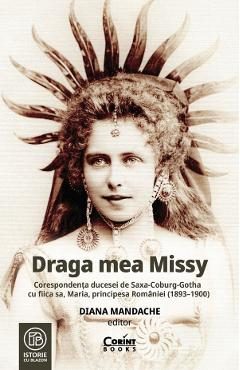 Draga mea Missy. Corespondenta ducesei de Saxa-Coburg-Gotha cu fiica sa, Maria, principesa Romaniei (1893-1900) - Diana Mandache