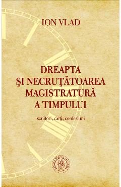 Dreapta si necrutatoarea magistratura a timpului. Scriitori, carti, confesiuni - Ion Vlad