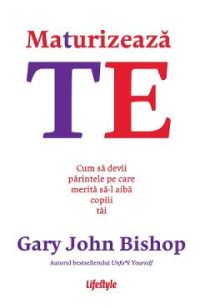eBook Maturizeaza-te. Cum sa devii parintele pe care merita sa-l aiba copiii tai - Gary John Bishop
