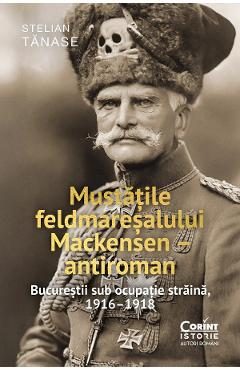 eBook Mustatile feldmaresalului Mackensen - antiroman. Bucurestii sub ocupatie straina, 1916-1918 - Stelian Tanase