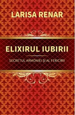 Elixirul iubirii. Secretul armoniei si al fericirii - Larisa Renar